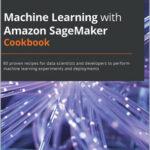 Machine Learning with Amazon SageMaker Cookbook